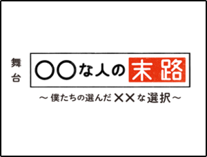 舞台「〇〇な人の末路～僕たちの選んだ××な選択～」