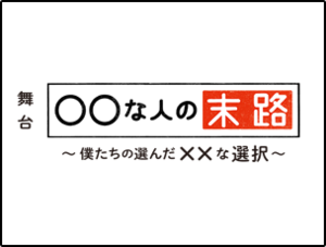 舞台「〇〇な人の末路～僕たちの選んだ××な選択～」